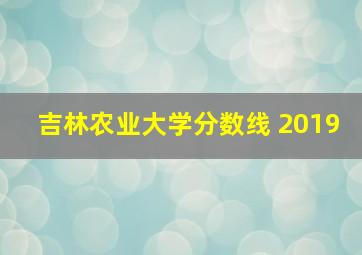 吉林农业大学分数线 2019